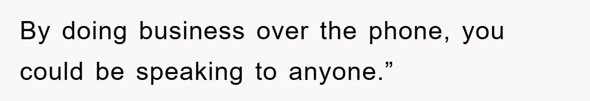 By doing business over the phone, you could be speaking to anyone.”