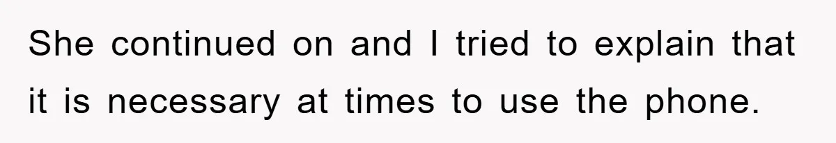 She continued on and I tried to explain that it is necessary at times to use the phone.