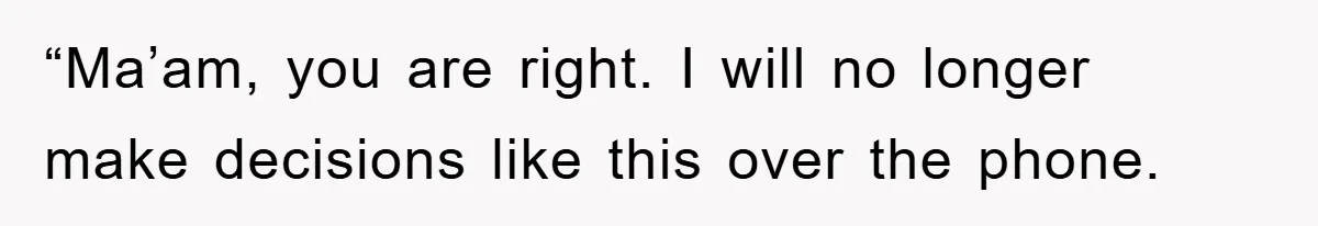 “Ma’am, you are right. I will no longer make decisions like this over the phone.