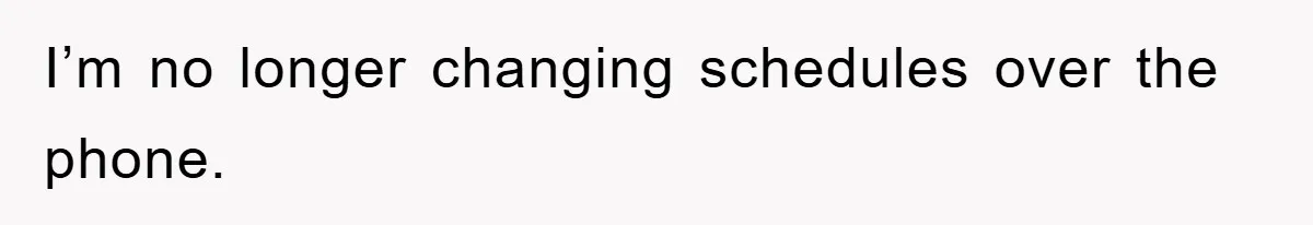 I’m no longer changing schedules over the phone.