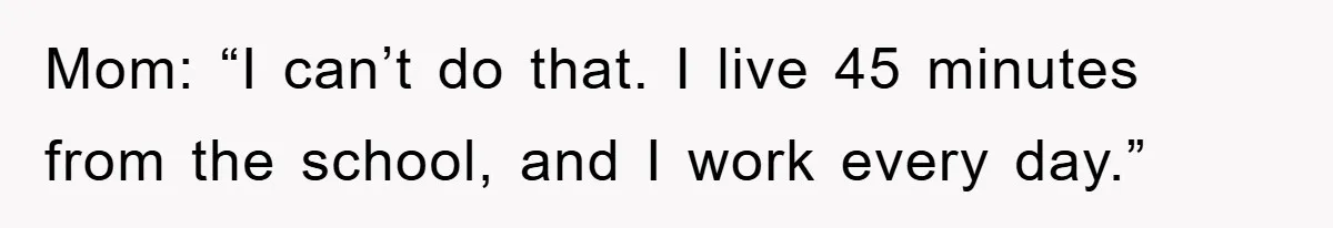 Mom: “I can’t do that. I live 45 minutes from the school, and I work every day.”