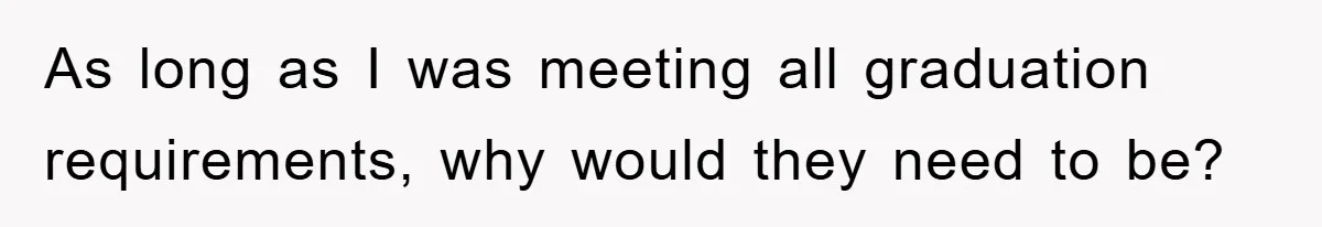 As long as I was meeting all graduation requirements, why would they need to be?