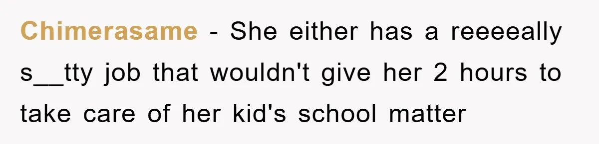 Chimerasame − She either has a reeeeally s__tty job that wouldn't give her 2 hours to take care of her kid's school matter