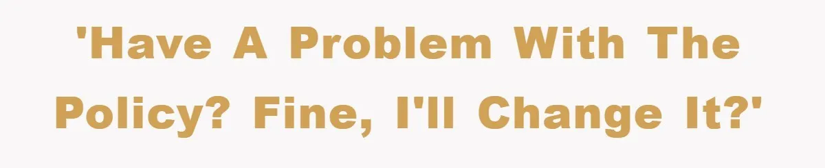 'Have a problem with the policy? Fine, I'll change it?'