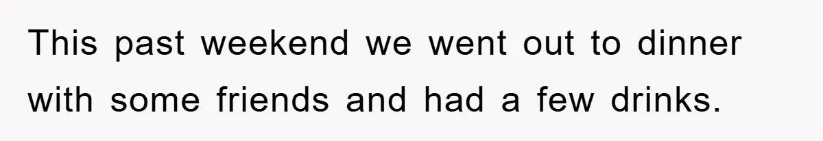This past weekend we went out to dinner with some friends and had a few drinks.