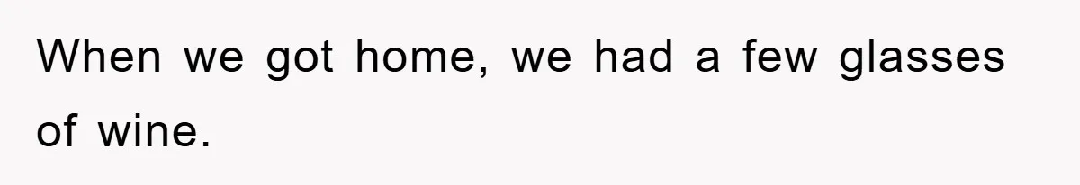 When we got home, we had a few glasses of wine.