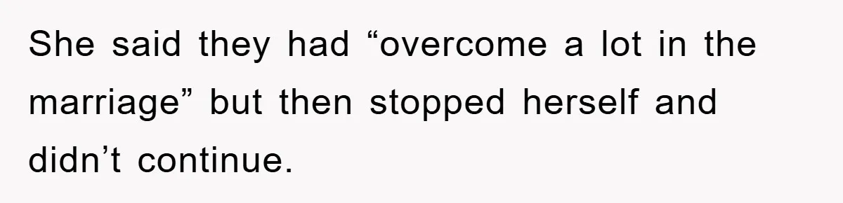 She said they had “overcome a lot in the marriage” but then stopped herself and didn’t continue.