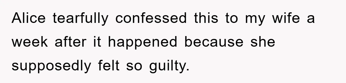 Alice tearfully confessed this to my wife a week after it happened because she supposedly felt so guilty.