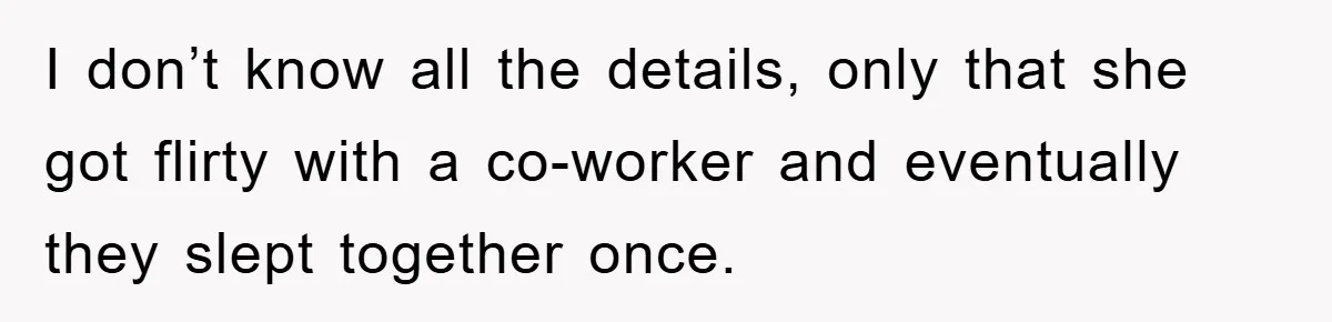 I don’t know all the details, only that she got flirty with a co-worker and eventually they slept together once.