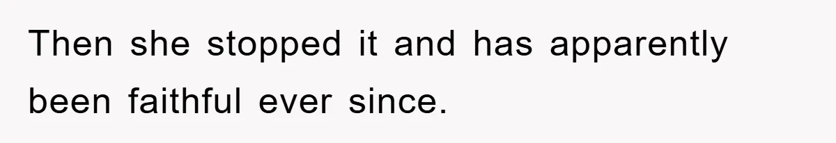 Then she stopped it and has apparently been faithful ever since.