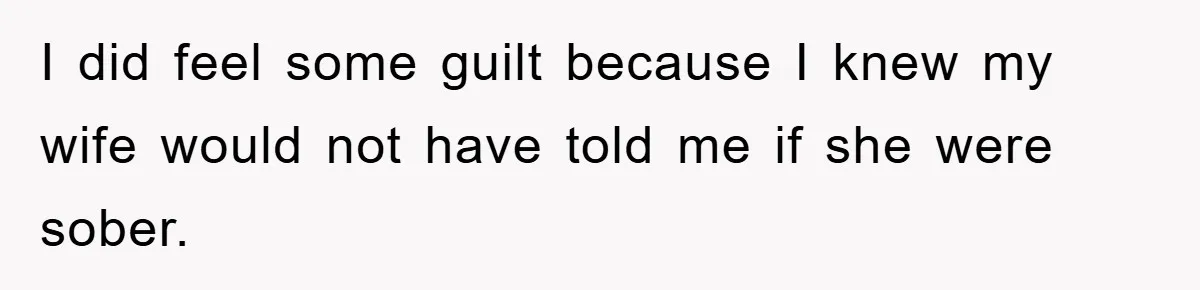 I did feel some guilt because I knew my wife would not have told me if she were sober.