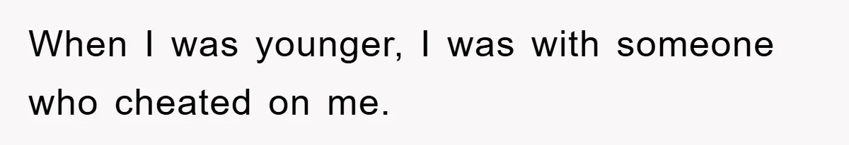 When I was younger, I was with someone who cheated on me.
