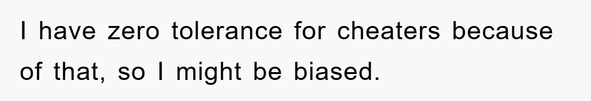 I have zero tolerance for cheaters because of that, so I might be biased.