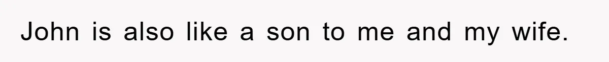 John is also like a son to me and my wife.