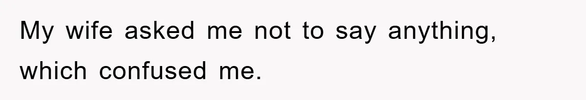 My wife asked me not to say anything, which confused me.