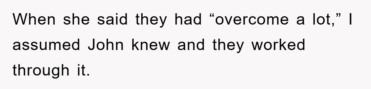 When she said they had “overcome a lot,” I assumed John knew and they worked through it.