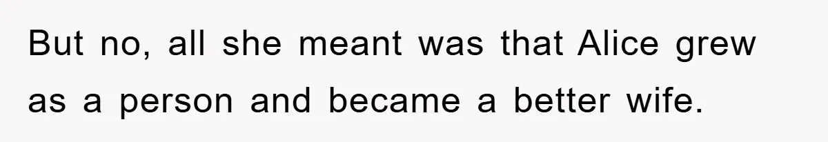But no, all she meant was that Alice grew as a person and became a better wife.
