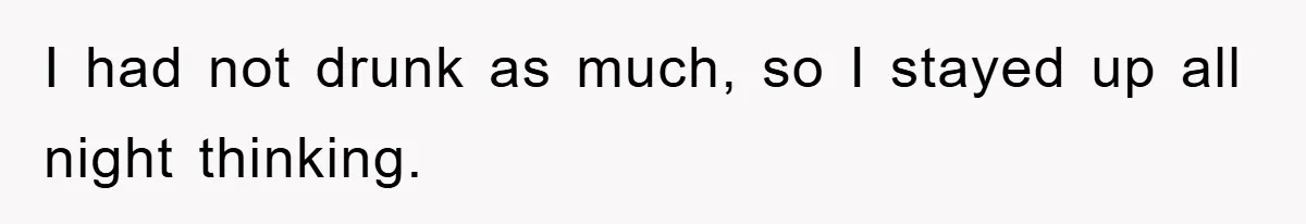 I had not drunk as much, so I stayed up all night thinking.