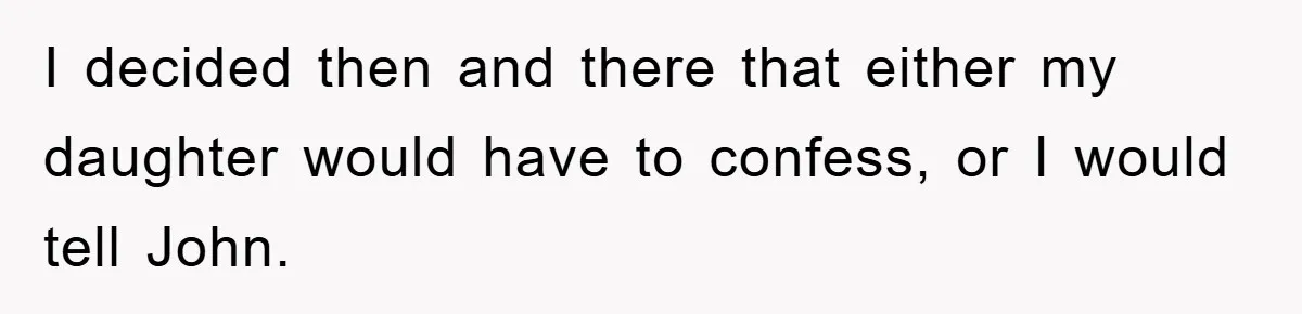 I decided then and there that either my daughter would have to confess, or I would tell John.