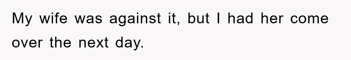 My wife was against it, but I had her come over the next day.