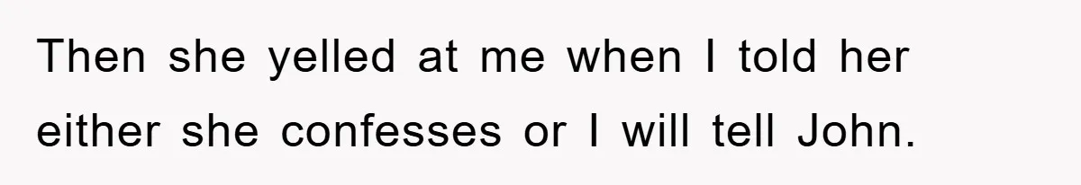 Then she yelled at me when I told her either she confesses or I will tell John.