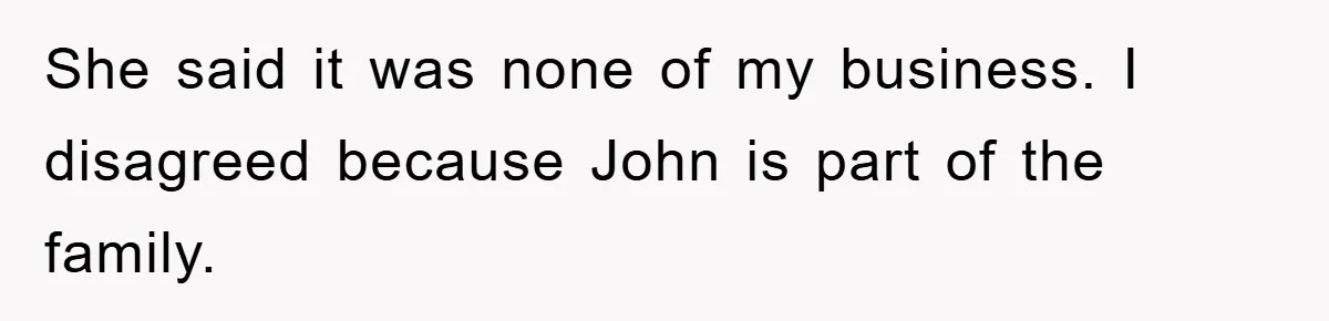 She said it was none of my business. I disagreed because John is part of the family.