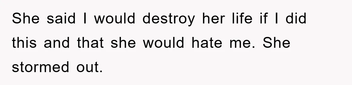 She said I would destroy her life if I did this and that she would hate me. She stormed out.