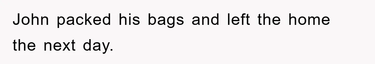 John packed his bags and left the home the next day.