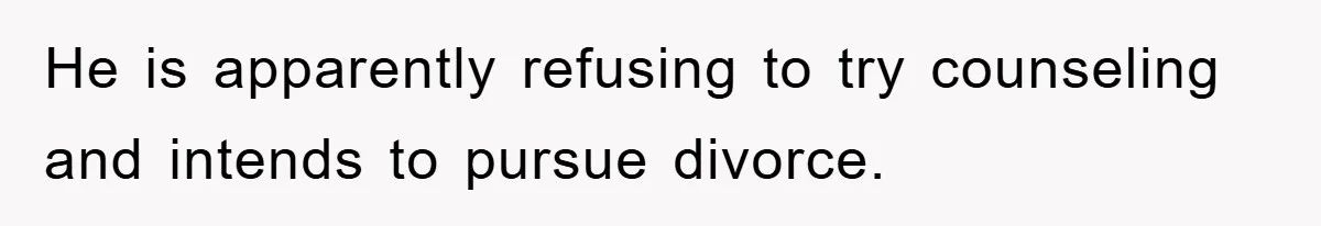 He is apparently refusing to try counseling and intends to pursue divorce.