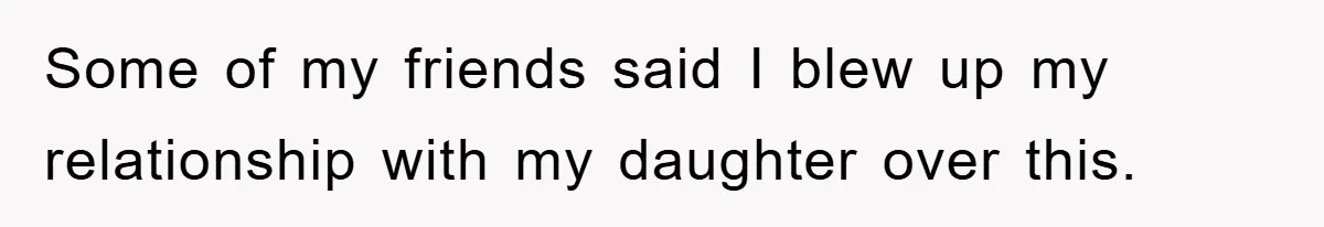 Some of my friends said I blew up my relationship with my daughter over this.