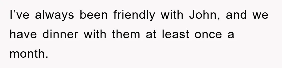 I’ve always been friendly with John, and we have dinner with them at least once a month.