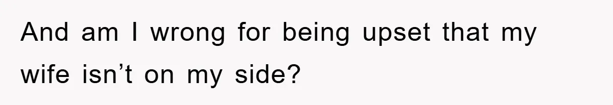 And am I wrong for being upset that my wife isn’t on my side?