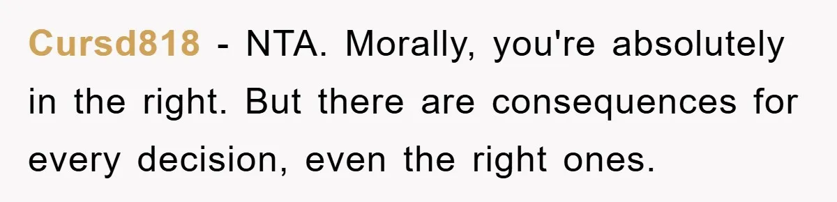 Cursd818 − NTA. Morally, you're absolutely in the right. But there are consequences for every decision, even the right ones.