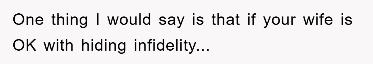 One thing I would say is that if your wife is OK with hiding infidelity...