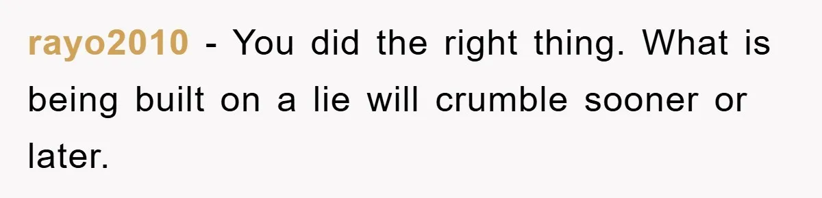 rayo2010 − You did the right thing. What is being built on a lie will crumble sooner or later.