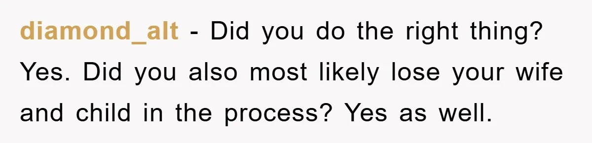 diamond_alt − Did you do the right thing? Yes. Did you also most likely lose your wife and child in the process? Yes as well.