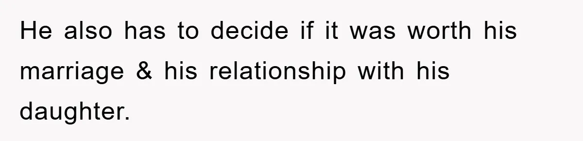 He also has to decide if it was worth his marriage & his relationship with his daughter.