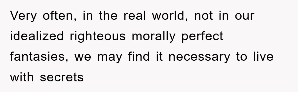 Very often, in the real world, not in our idealized righteous morally perfect fantasies, we may find it necessary to live with secrets