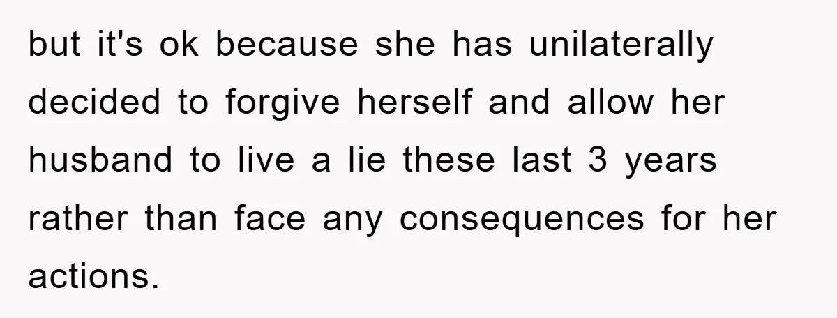 but it's ok because she has unilaterally decided to forgive herself and allow her husband to live a lie these last 3 years rather than face any consequences for her...