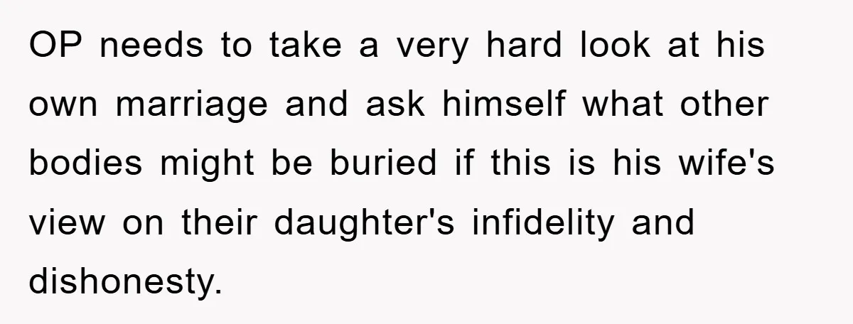 OP needs to take a very hard look at his own marriage and ask himself what other bodies might be buried if this is his wife's view on their daughter's...