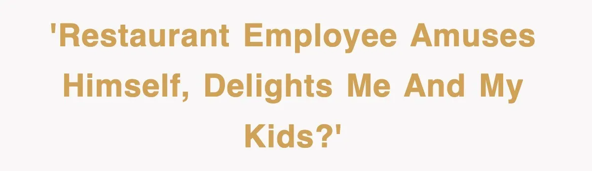 'Restaurant employee amuses himself, delights me and my kids?'