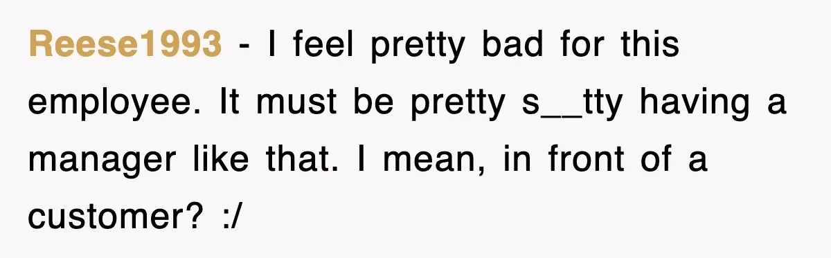 Reese1993 − I feel pretty bad for this employee. It must be pretty s__tty having a manager like that. I mean, in front of a customer? :/