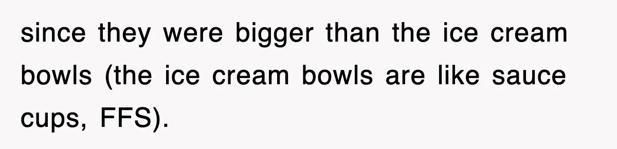 since they were bigger than the ice cream bowls (the ice cream bowls are like sauce cups, FFS).