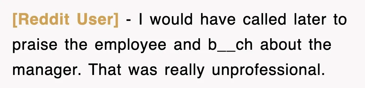 [Reddit User] − I would have called later to praise the employee and b__ch about the manager. That was really unprofessional.