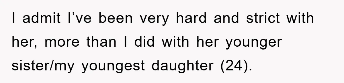 I admit I’ve been very hard and strict with her, more than I did with her younger sister/my youngest daughter (24).
