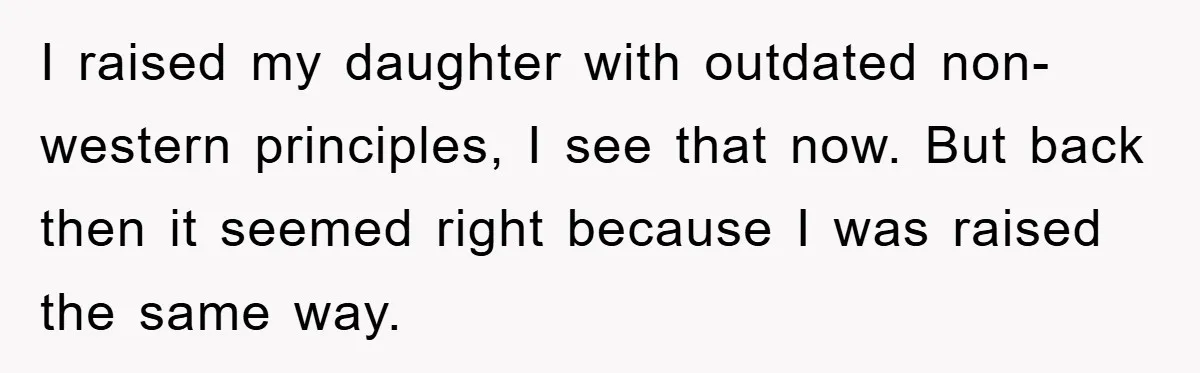 I raised my daughter with outdated non-western principles, I see that now. But back then it seemed right because I was raised the same way.