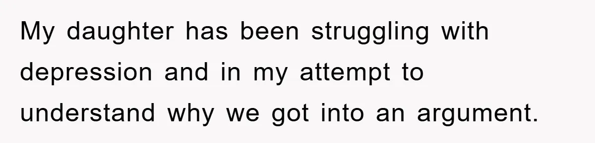 My daughter has been struggling with depression and in my attempt to understand why we got into an argument.