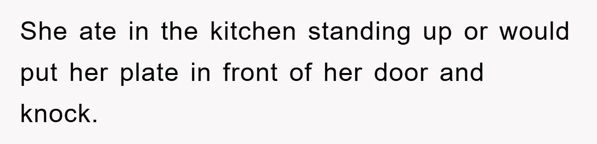 She ate in the kitchen standing up or would put her plate in front of her door and knock.