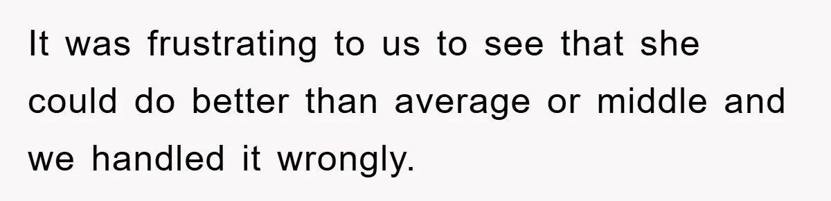 It was frustrating to us to see that she could do better than average or middle and we handled it wrongly.