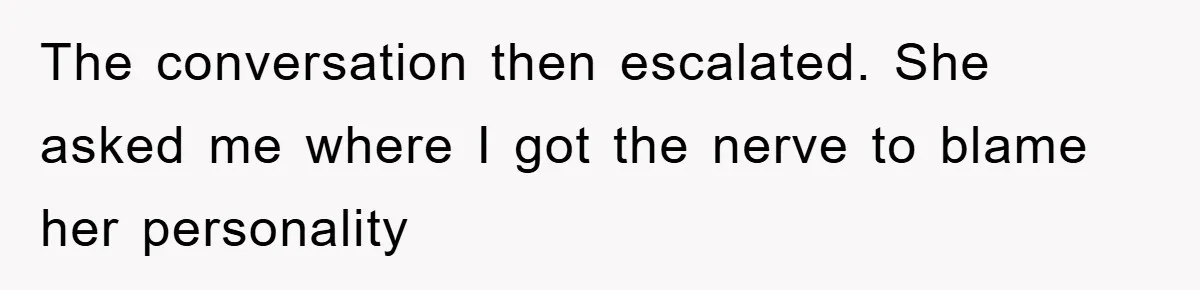 The conversation then escalated. She asked me where I got the nerve to blame her personality
